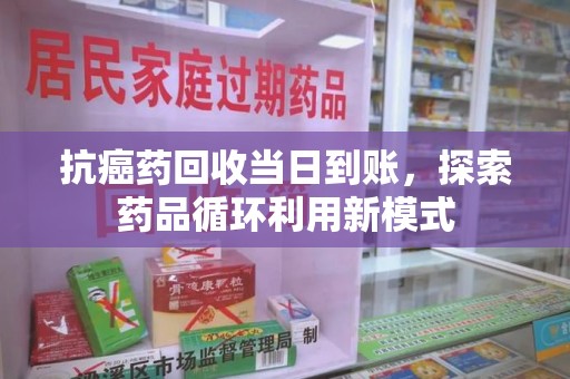 大连抗癌药回收当日到账，探索药品循环利用新模式