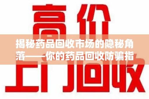 大连揭秘药品回收市场的隐秘角落——你的药品回收防骗指南