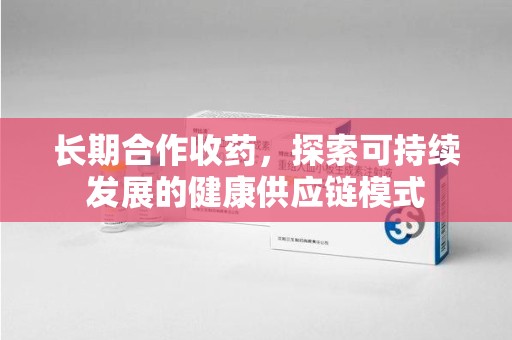 大连长期合作收药，探索可持续发展的健康供应链模式