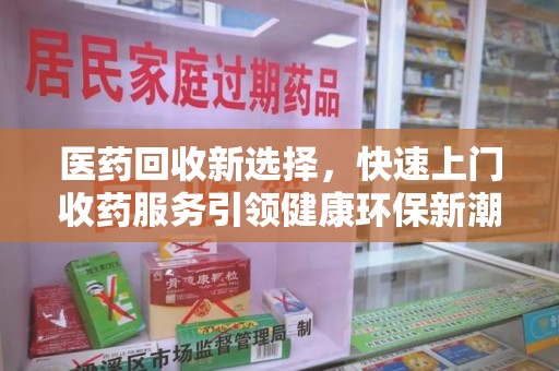 大连医药回收新选择，快速上门收药服务引领健康环保新潮流