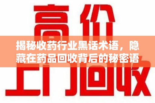 大连揭秘收药行业黑话术语，隐藏在药品回收背后的秘密语言
