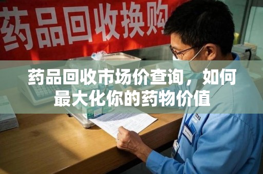 大连药品回收市场价查询，如何最大化你的药物价值