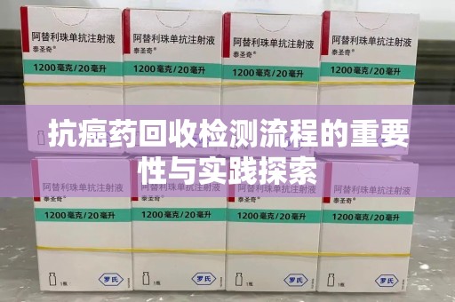 大连抗癌药回收检测流程的重要性与实践探索