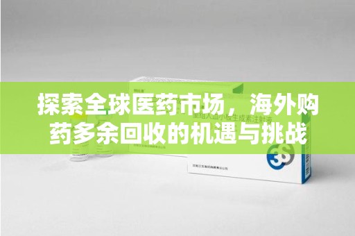 大连探索全球医药市场，海外购药多余回收的机遇与挑战