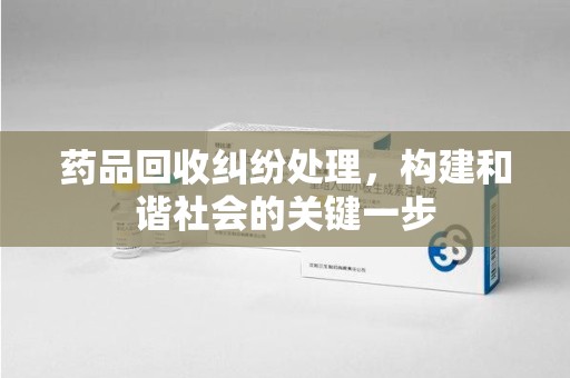 大连药品回收纠纷处理，构建和谐社会的关键一步