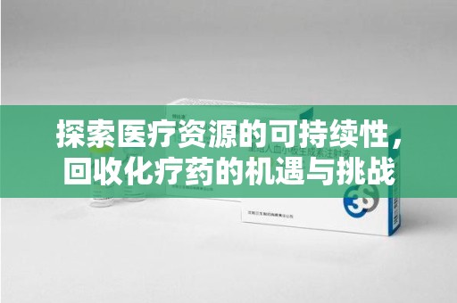 大连探索医疗资源的可持续性，回收化疗药的机遇与挑战