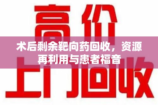 大连术后剩余靶向药回收，资源再利用与患者福音