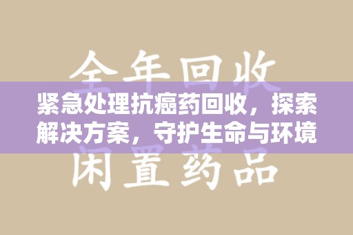 大连紧急处理抗癌药回收，探索解决方案，守护生命与环境