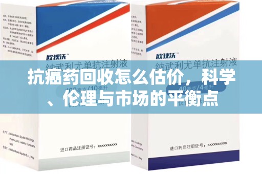 大连抗癌药回收怎么估价，科学、伦理与市场的平衡点