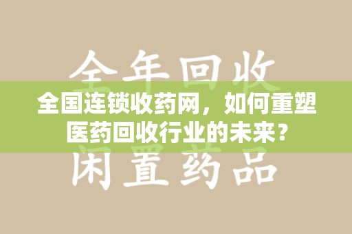 大连全国连锁收药网，如何重塑医药回收行业的未来？
