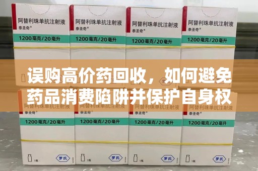 大连误购高价药回收，如何避免药品消费陷阱并保护自身权益