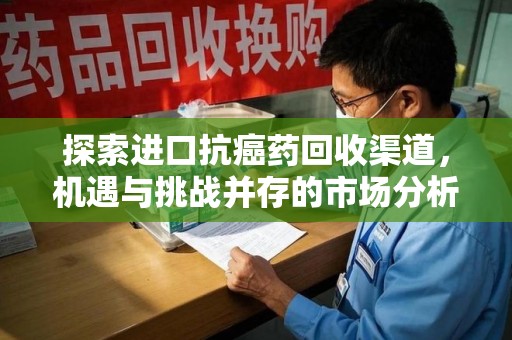 大连探索进口抗癌药回收渠道，机遇与挑战并存的市场分析