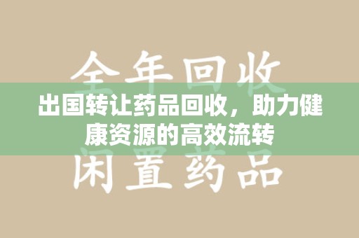 大连出国转让药品回收，助力健康资源的高效流转