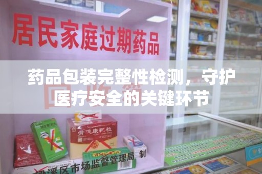 大连药品包装完整性检测，守护医疗安全的关键环节