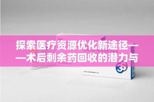大连探索医疗资源优化新途径——术后剩余药回收的潜力与挑战