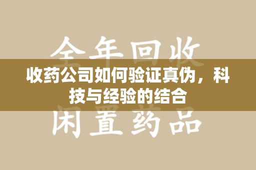 大连收药公司如何验证真伪，科技与经验的结合