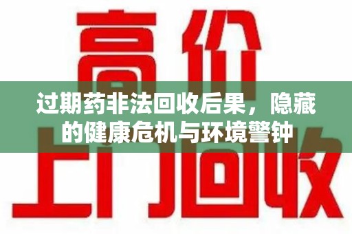 大连过期药非法回收后果，隐藏的健康危机与环境警钟