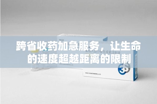 大连跨省收药加急服务，让生命的速度超越距离的限制