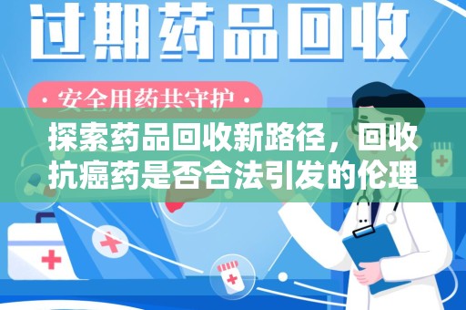 大连探索药品回收新路径，回收抗癌药是否合法引发的伦理与法律思考