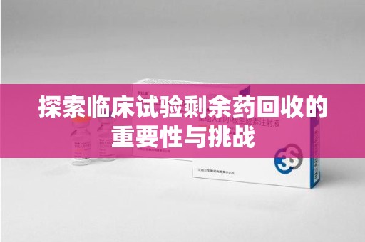 大连探索临床试验剩余药回收的重要性与挑战