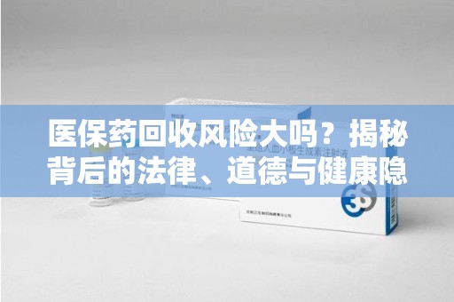 大连医保药回收风险大吗？揭秘背后的法律、道德与健康隐患