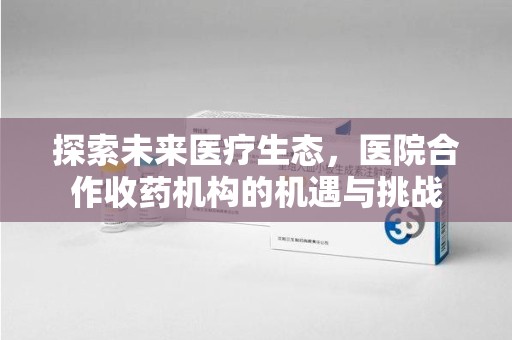 大连探索未来医疗生态，医院合作收药机构的机遇与挑战