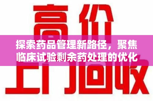 大连探索药品管理新路径，聚焦临床试验剩余药处理的优化策略