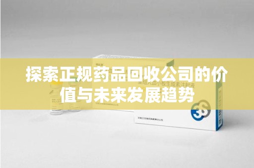 大连探索正规药品回收公司的价值与未来发展趋势
