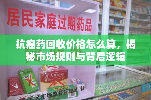大连抗癌药回收价格怎么算，揭秘市场规则与背后逻辑