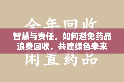 大连智慧与责任，如何避免药品浪费回收，共建绿色未来