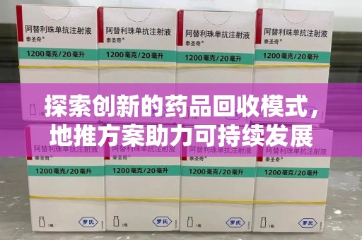 大连探索创新的药品回收模式，地推方案助力可持续发展
