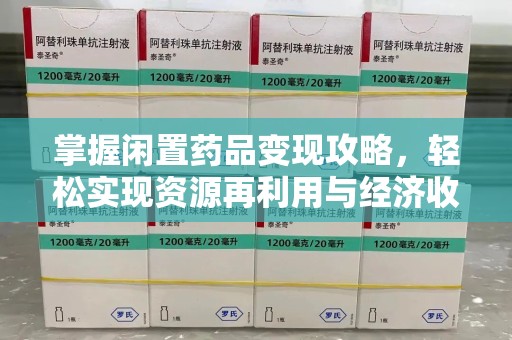 大连掌握闲置药品变现攻略，轻松实现资源再利用与经济收益双赢