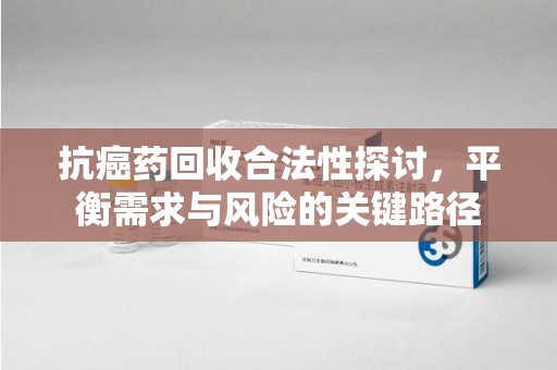 大连抗癌药回收合法性探讨，平衡需求与风险的关键路径