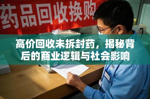 大连高价回收未拆封药，揭秘背后的商业逻辑与社会影响