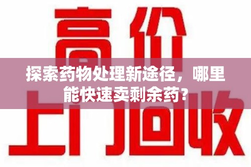 大连探索药物处理新途径，哪里能快速卖剩余药？