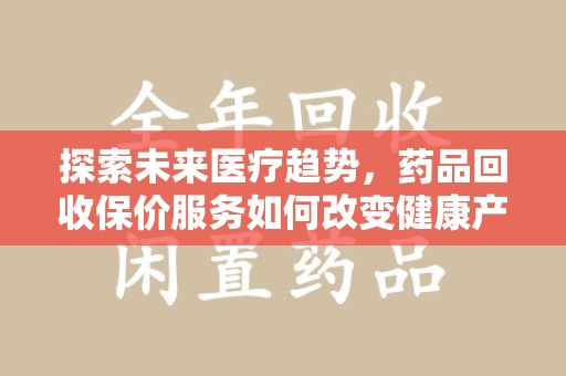 大连探索未来医疗趋势，药品回收保价服务如何改变健康产业