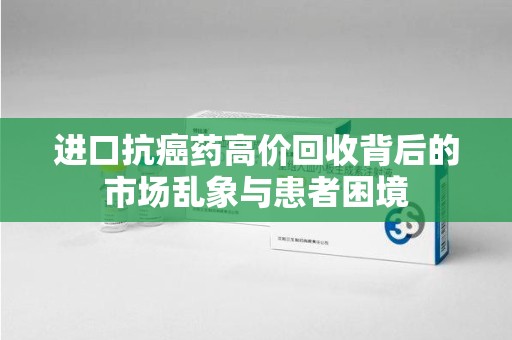 大连进口抗癌药高价回收背后的市场乱象与患者困境