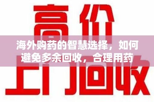 大连海外购药的智慧选择，如何避免多余回收，合理用药