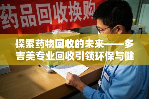 大连探索药物回收的未来——多吉美专业回收引领环保与健康新趋势