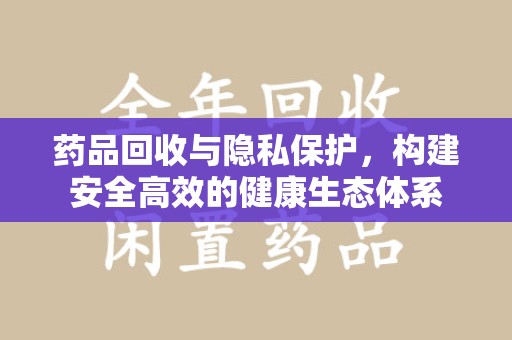 大连药品回收与隐私保护，构建安全高效的健康生态体系