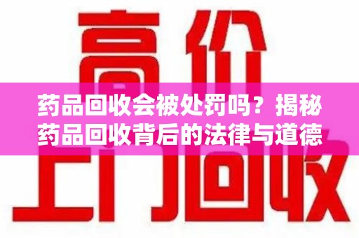 大连药品回收会被处罚吗？揭秘药品回收背后的法律与道德