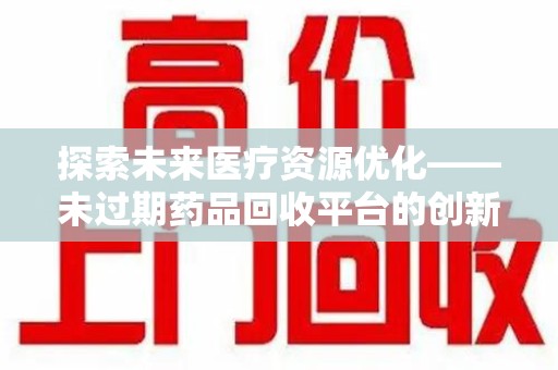 大连探索未来医疗资源优化——未过期药品回收平台的创新价值