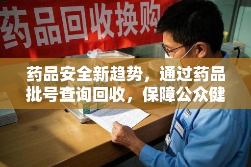 大连药品安全新趋势，通过药品批号查询回收，保障公众健康
