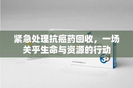 大连紧急处理抗癌药回收，一场关乎生命与资源的行动