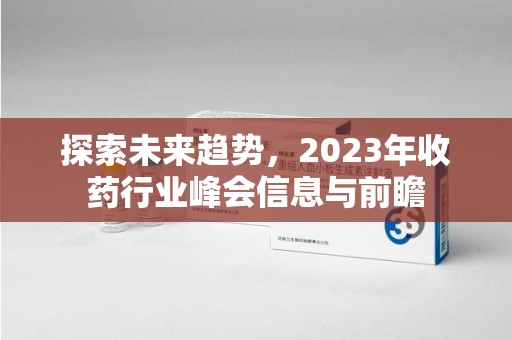 大连探索未来趋势，2023年收药行业峰会信息与前瞻