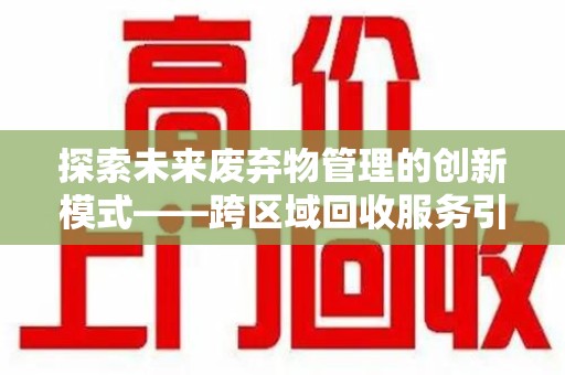 大连探索未来废弃物管理的创新模式——跨区域回收服务引领环保新趋势
