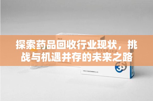 大连探索药品回收行业现状，挑战与机遇并存的未来之路