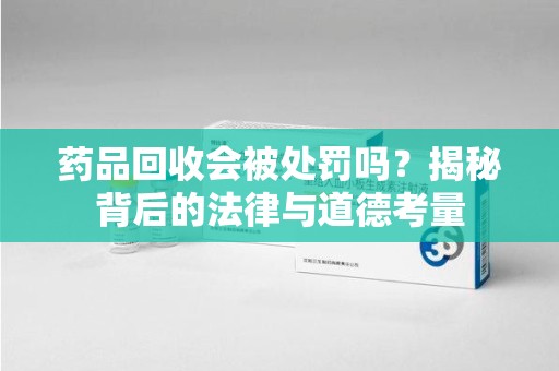 大连药品回收会被处罚吗？揭秘背后的法律与道德考量