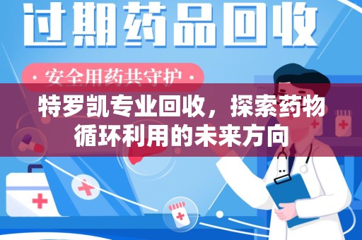 大连特罗凯专业回收，探索药物循环利用的未来方向