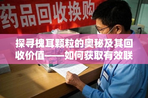 大连探寻槐耳颗粒的奥秘及其回收价值——如何获取有效联系方式